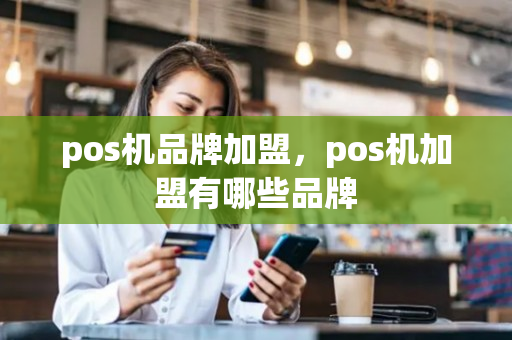 pos机品牌加盟，pos机加盟有哪些品牌