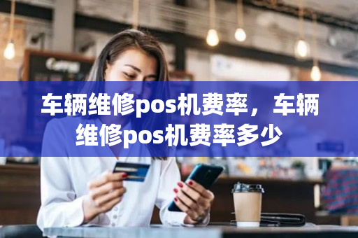 车辆维修pos机费率，车辆维修pos机费率多少