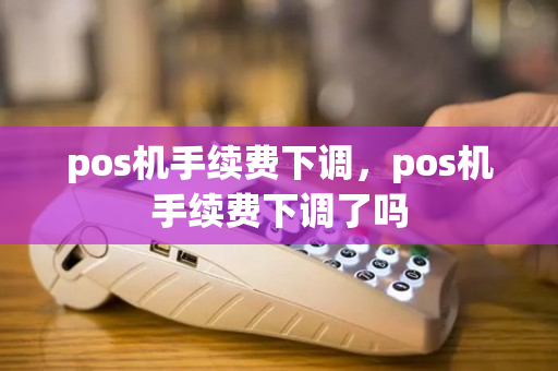 pos机手续费下调，pos机手续费下调了吗