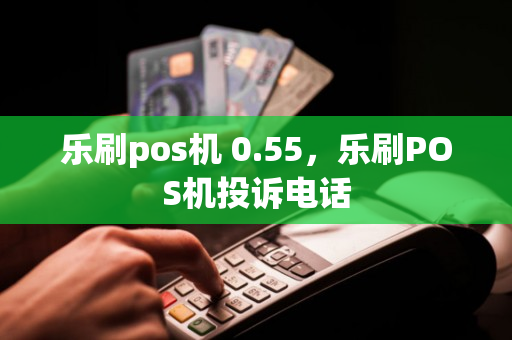 乐刷pos机 0.55，乐刷POS机投诉电话