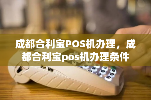 成都合利宝POS机办理，成都合利宝pos机办理条件