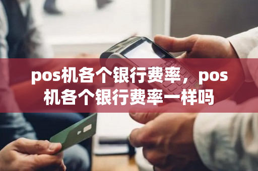 pos机各个银行费率，pos机各个银行费率一样吗