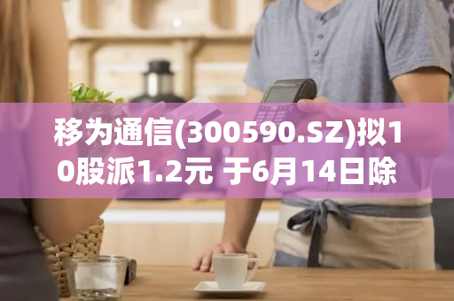 移为通信(300590.SZ)拟10股派1.2元 于6月14日除权除息