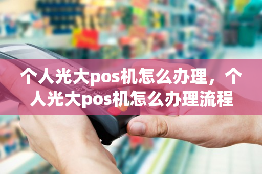 个人光大pos机怎么办理，个人光大pos机怎么办理流程