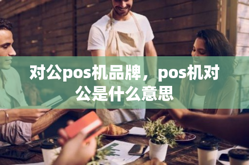 对公pos机品牌，pos机对公是什么意思