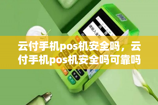 云付手机pos机安全吗，云付手机pos机安全吗可靠吗