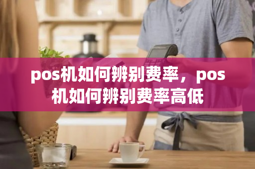 pos机如何辨别费率，pos机如何辨别费率高低