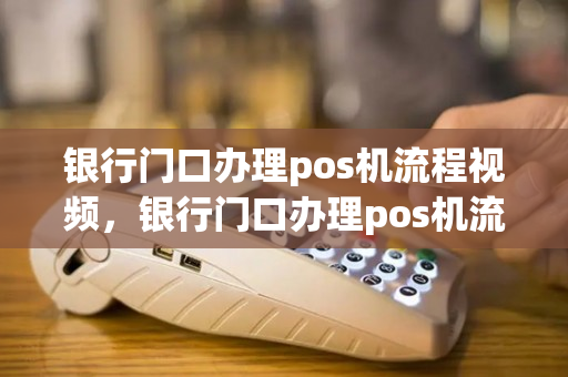 银行门口办理pos机流程视频，银行门口办理pos机流程视频教程