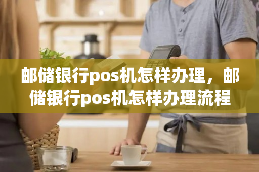 邮储银行pos机怎样办理，邮储银行pos机怎样办理流程