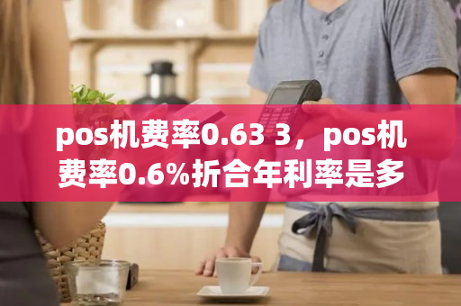 pos机费率0.63 3，pos机费率0.6%折合年利率是多少