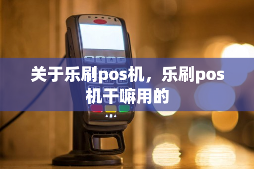 关于乐刷pos机，乐刷pos机干嘛用的