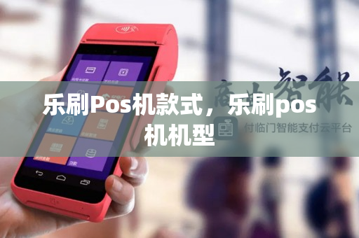 乐刷Pos机款式，乐刷pos机机型