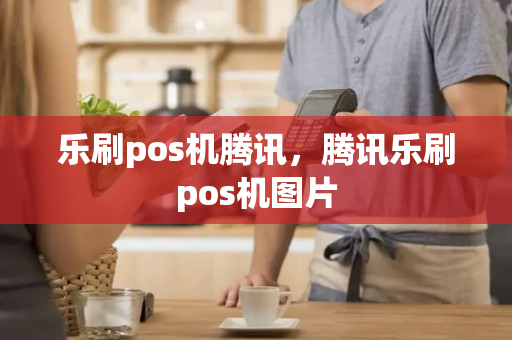 乐刷pos机腾讯，腾讯乐刷pos机图片