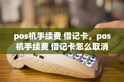 pos机手续费 借记卡，pos机手续费 借记卡怎么取消