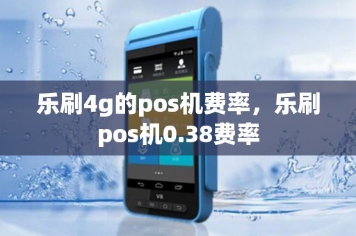 乐刷4g的pos机费率，乐刷pos机0.38费率