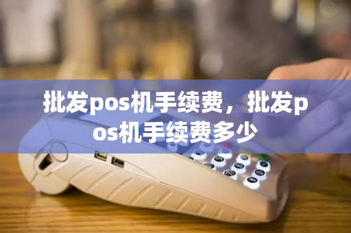 批发pos机手续费，批发pos机手续费多少