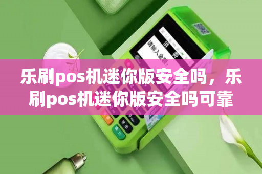 乐刷pos机迷你版安全吗，乐刷pos机迷你版安全吗可靠吗