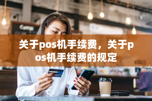 关于pos机手续费，关于pos机手续费的规定