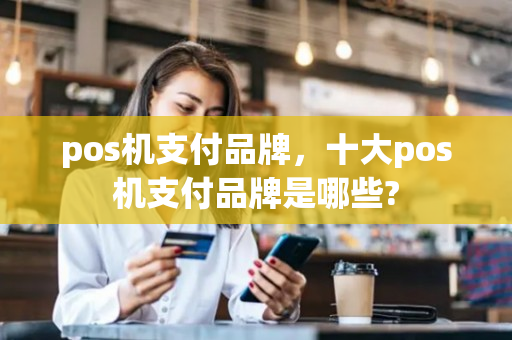 pos机支付品牌，十大pos机支付品牌是哪些?