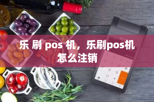 乐 刷 pos 机，乐刷pos机怎么注销