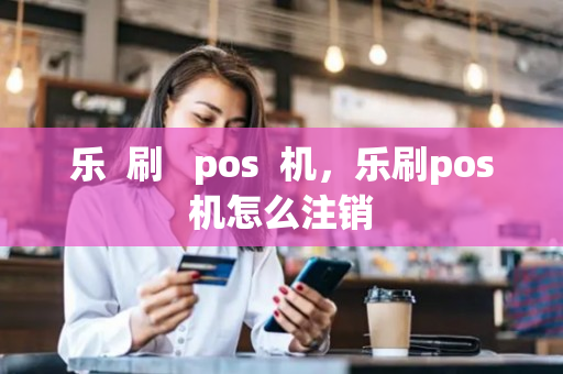 乐  刷   pos  机，乐刷pos机怎么注销