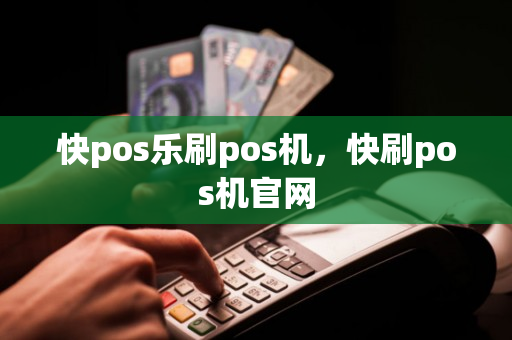 快pos乐刷pos机，快刷pos机官网