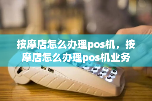 按摩店怎么办理pos机，按摩店怎么办理pos机业务