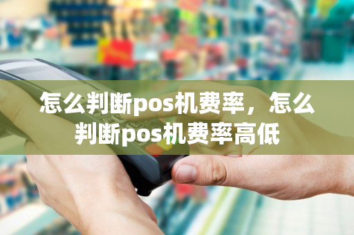 怎么判断pos机费率，怎么判断pos机费率高低