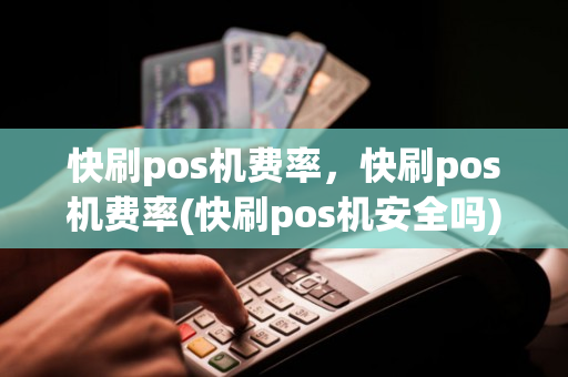 快刷pos机费率，快刷pos机费率(快刷pos机安全吗)-POS机申请入口中心