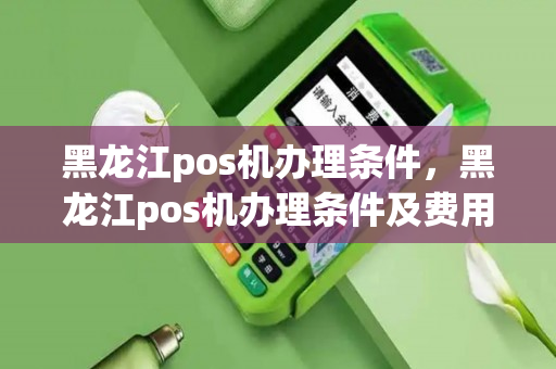 黑龙江pos机办理条件，黑龙江pos机办理条件及费用