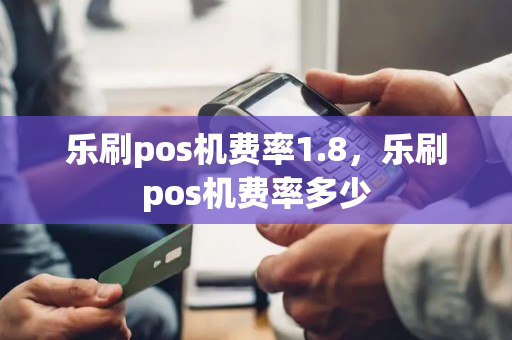 乐刷pos机费率1.8，乐刷pos机费率多少