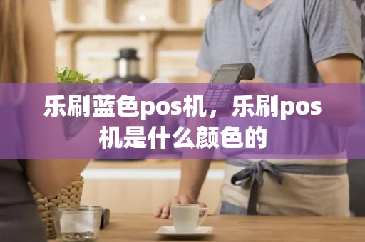 乐刷蓝色pos机，乐刷pos机是什么颜色的