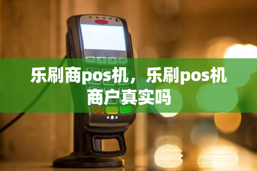 乐刷商pos机，乐刷pos机商户真实吗