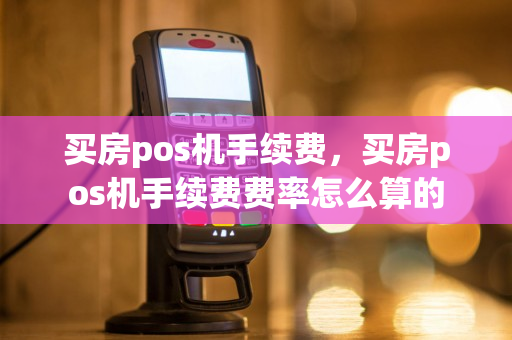 买房pos机手续费，买房pos机手续费费率怎么算的