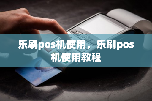 乐刷pos机使用，乐刷pos机使用教程