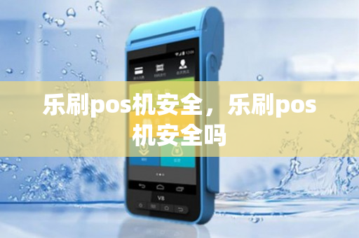 乐刷pos机安全，乐刷pos机安全吗