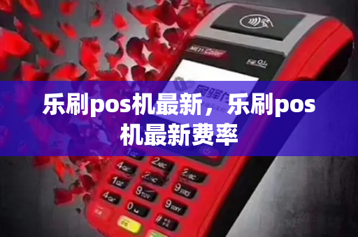 乐刷pos机最新，乐刷pos机最新费率