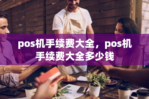 pos机手续费大全，pos机手续费大全多少钱