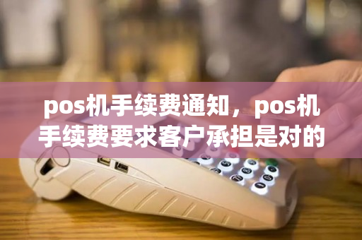 pos机手续费通知，pos机手续费要求客户承担是对的吗