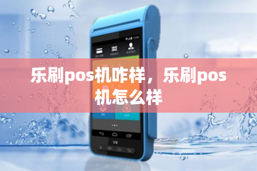 乐刷pos机咋样，乐刷pos机怎么样