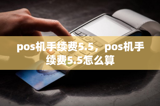 pos机手续费5.5，pos机手续费5.5怎么算