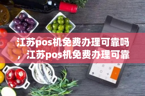 江苏pos机免费办理可靠吗，江苏pos机免费办理可靠吗安全吗