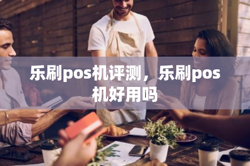 乐刷pos机评测，乐刷pos机好用吗