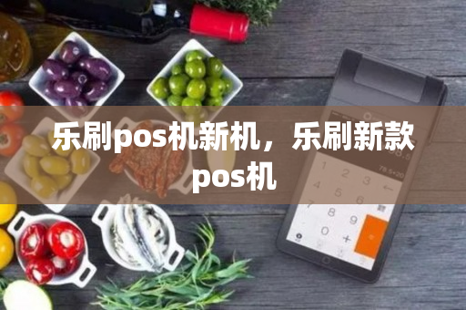 乐刷pos机新机，乐刷新款pos机