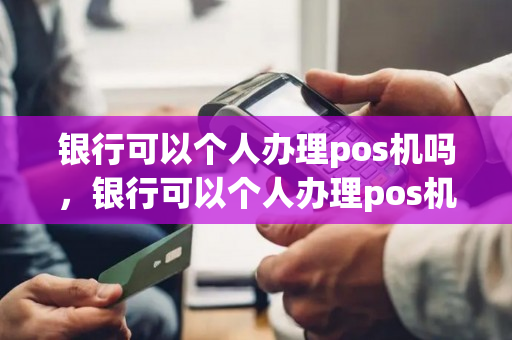 银行可以个人办理pos机吗，银行可以个人办理pos机吗安全吗