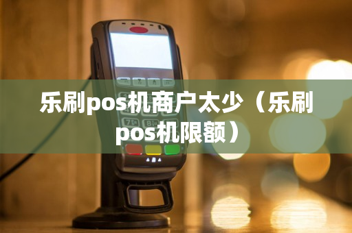 乐刷pos机商户太少（乐刷pos机限额）