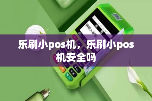 乐刷小pos机，乐刷小pos机安全吗