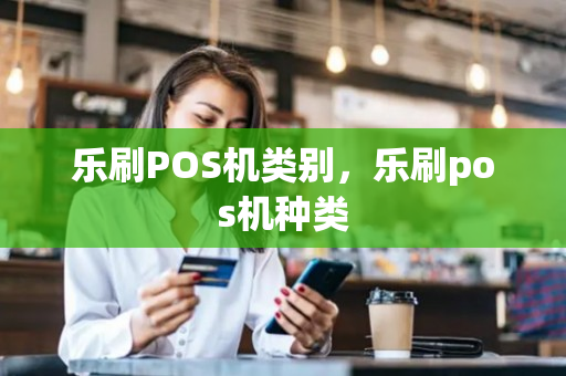 乐刷POS机类别，乐刷pos机种类