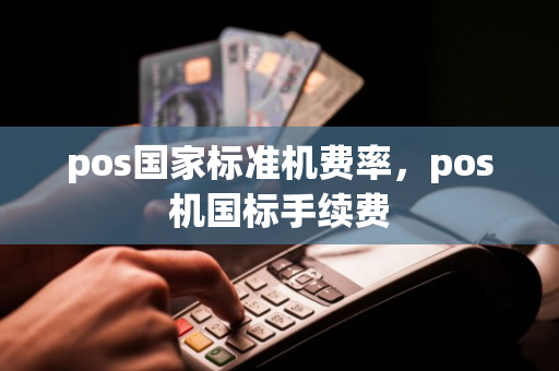 pos国家标准机费率，pos机国标手续费