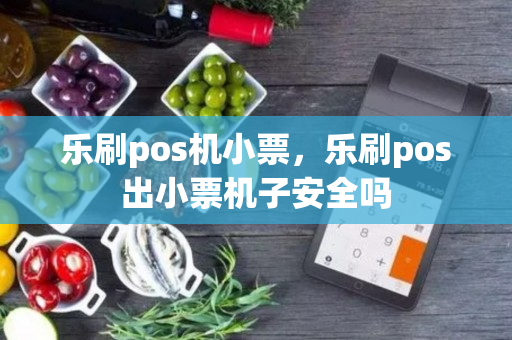 乐刷pos机小票，乐刷pos出小票机子安全吗